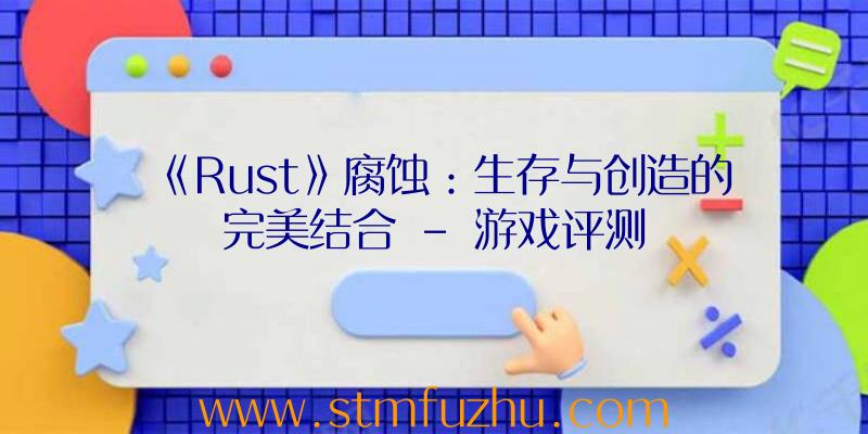 《Rust》腐蚀：生存与创造的完美结合